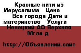 Красные нити из Иерусалима › Цена ­ 150 - Все города Дети и материнство » Услуги   . Ненецкий АО,Верхняя Мгла д.